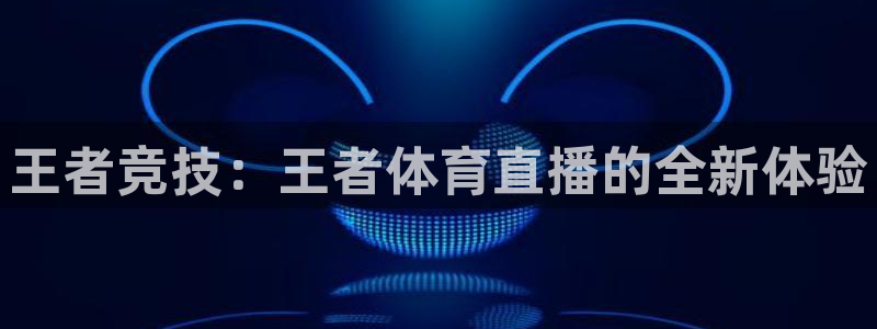 王者竞技：王者体育直播的全新体验